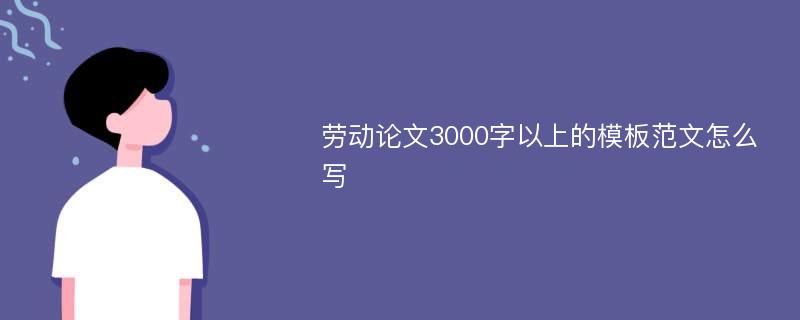 劳动论文3000字以上的模板范文怎么写