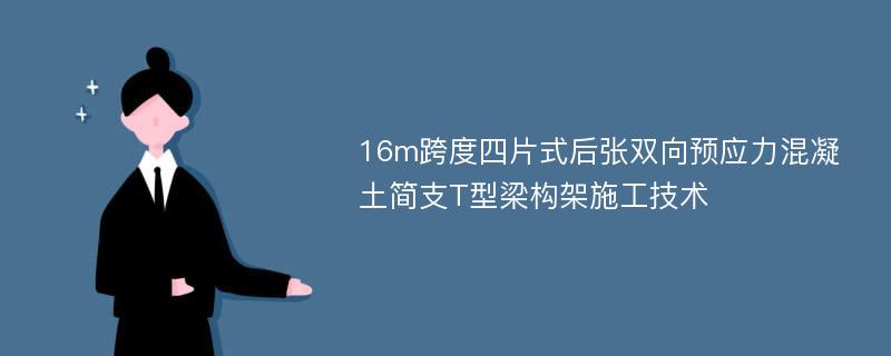 16m跨度四片式后张双向预应力混凝土简支T型梁构架施工技术