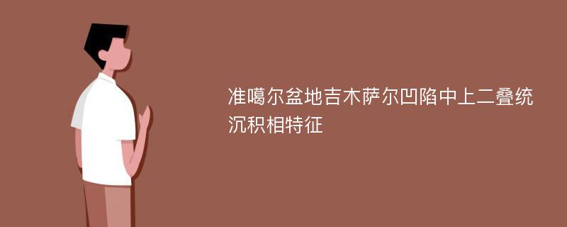 准噶尔盆地吉木萨尔凹陷中上二叠统沉积相特征