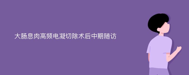 大肠息肉高频电凝切除术后中期随访