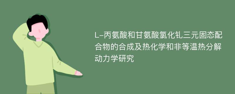 L-丙氨酸和甘氨酸氯化钆三元固态配合物的合成及热化学和非等温热分解动力学研究