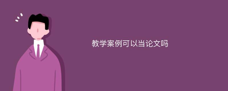 教学案例可以当论文吗