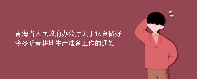 青海省人民政府办公厅关于认真做好今冬明春耕地生产准备工作的通知