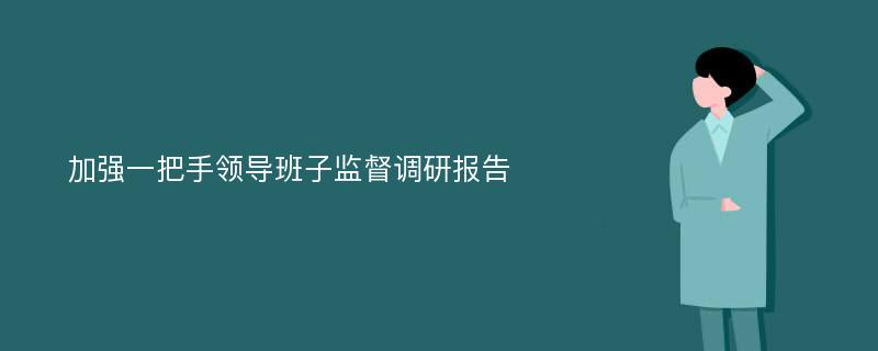 加强一把手领导班子监督调研报告