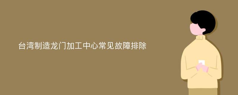 台湾制造龙门加工中心常见故障排除