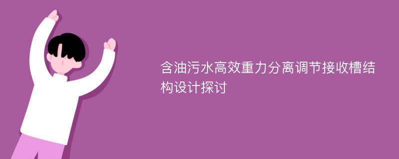 含油污水高效重力分离调节接收槽结构设计探讨