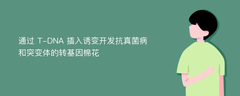 通过 T-DNA 插入诱变开发抗真菌病和突变体的转基因棉花