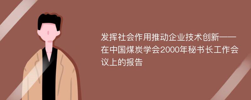 发挥社会作用推动企业技术创新——在中国煤炭学会2000年秘书长工作会议上的报告