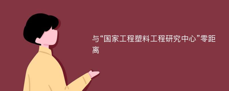 与“国家工程塑料工程研究中心”零距离